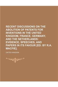 Recent Discussions on the Abolition of Patents for Inventions in the United Kingdom, France, Germany, and the Netherlands; Evidence, Speeches, and Papers in Its Favour [Ed. by R.A. Macfie].
