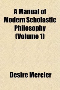 A Manual of Modern Scholastic Philosophy (Volume 1)