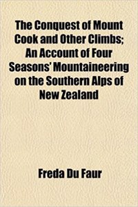 The Conquest of Mount Cook and Other Climbs; An Account of Four Seasons' Mountaineering on the Southern Alps of New Zealand