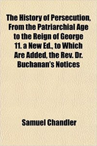 The History of Persecution, from the Patriarchial Age to the Reign of George 11. a New Ed., to Which Are Added, the REV. Dr. Buchanan's Notices
