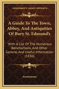 A Guide To The Town, Abbey, And Antiquities Of Bury St. Edmund's
