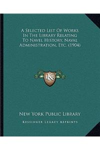 Selected List Of Works In The Library Relating To Navel History, Naval Administration, Etc. (1904)