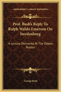 Prof. Bush's Reply To Ralph Waldo Emerson On Swedenborg: A Lecture Delivered At The Odeon, Boston