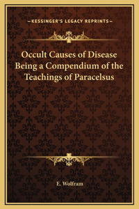 Occult Causes of Disease Being a Compendium of the Teachings of Paracelsus