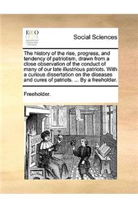 The History of the Rise, Progress, and Tendency of Patriotism, Drawn from a Close Observation of the Conduct of Many of Our Late Illustrious Patriots. with a Curious Dissertation on the Diseases and Cures of Patriots. ... by a Freeholder.