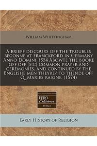 A Brieff Discours Off the Troubles Begonne at Franckford in Germany Anno Domini 1554 Abowte the Booke Off Off [Sic] Common Prayer and Ceremonies, and Continued by the Englishe Men Theyre/ To Thende Off Q. Maries Raigne. (1574)