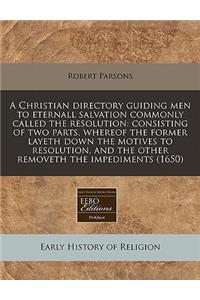 A Christian Directory Guiding Men to Eternall Salvation Commonly Called the Resolution: Consisting of Two Parts, Whereof the Former Layeth Down the Motives to Resolution, and the Other Removeth the Impediments (1650): Consisting of Two Parts, Whereof the Former Layeth Down the Motives to Resolution, and the Other Removeth the Impediments (1650)