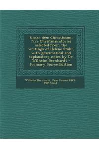 Unter Dem Christbaum; Five Christmas Stories Selected from the Writings of Helene Stokl, with Grammatical and Explanatory Notes by Dr. Wilhelm Bernhardt