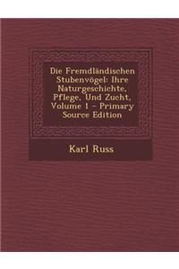 Die Fremdlandischen Stubenvogel: Ihre Naturgeschichte, Pflege, Und Zucht, Volume 1 - Primary Source Edition