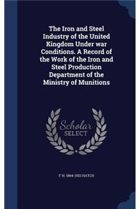 Iron and Steel Industry of the United Kingdom Under war Conditions. A Record of the Work of the Iron and Steel Production Department of the Ministry of Munitions