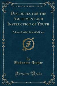 Dialogues for the Amusement and Instruction of Youth: Adorned with Beautiful Cuts (Classic Reprint)