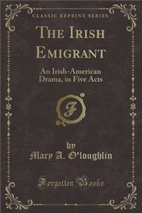 The Irish Emigrant: An Irish-American Drama, in Five Acts (Classic Reprint)