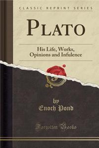 Plato: His Life, Works, Opinions and Infulence (Classic Reprint): His Life, Works, Opinions and Infulence (Classic Reprint)