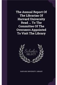 The Annual Report of the Librarian of Harvard University Read ... to the Committee of the Overseers Appointed to Visit the Library
