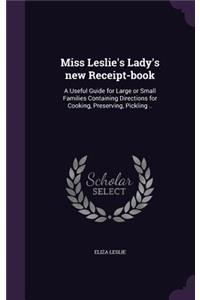 Miss Leslie's Lady's new Receipt-book: A Useful Guide for Large or Small Families Containing Directions for Cooking, Preserving, Pickling ..