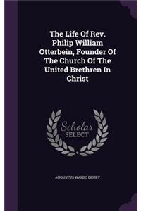 The Life Of Rev. Philip William Otterbein, Founder Of The Church Of The United Brethren In Christ