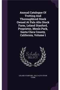 Annual Catalogue of Trotting and Thoroughbred Stock Owned at Palo Alto Stock Farm, Leland Stanford, Proprietor, Menlo Park, Santa Clara County, California, Volume 1