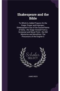 Shakespeare and the Bible: To Which Is Added Prayers On the Stage, Proper and Improper; Shakespeare's Use of the Sacred Name of Deity; the Stage Viewed From a Scriptural and M