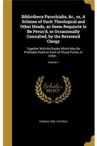 Bibliotheca Parochialis, &c., or, A Scheme of Such Theological and Other Heads, as Seem Requisite to Be Perus'd, or Occasionally Consulted, by the Reverend Clergy