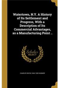Watertown, N.Y. A History of Its Settlement and Progress, With a Description of Its Commercial Advantages, as a Manufacturing Point ..