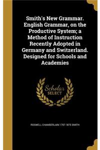 Smith's New Grammar. English Grammar, on the Productive System; A Method of Instruction Recently Adopted in Germany and Switzerland. Designed for Schools and Academies