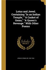 Lotus and Jewel. Containing in an Indian Temple, a Casket of Gems, a Queen's Revenge. with Other Poems