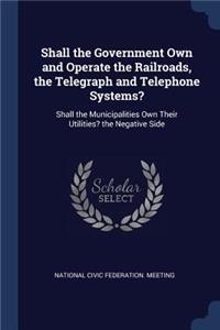 Shall the Government Own and Operate the Railroads, the Telegraph and Telephone Systems?
