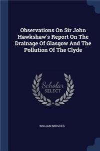 Observations On Sir John Hawkshaw's Report On The Drainage Of Glasgow And The Pollution Of The Clyde