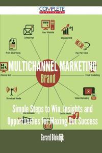 Multichannel Marketing - Simple Steps to Win, Insights and Opportunities for Maxing Out Success