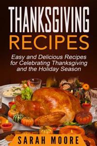 Thanksgiving Recipes: Easy and Delicious Recipes for Celebrating Thanksgiving and the Holiday Season