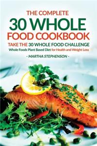 The Complete 30 Whole Food Cookbook - Take the 30 Whole Food Challenge: Whole Foods Plant Based Diet for Health and Weight Loss