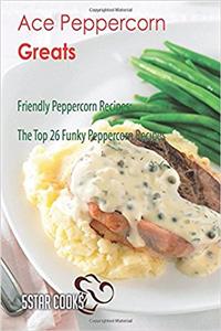 Ace Peppercorn Greats: Friendly Peppercorn Recipes, the Top 26 Funky Peppercorn Recipes
