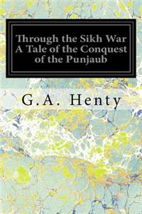 Through the Sikh War A Tale of the Conquest of the Punjaub