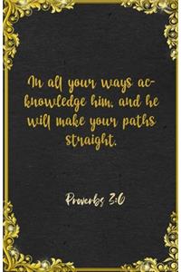 In all your ways acknowledge him, and he will make your paths straight. Proverbs 3