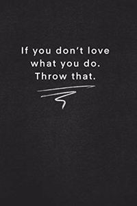 If you don't love what you do. Throw that.