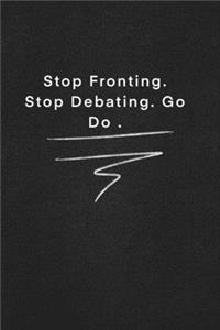 Stop Fronting. Stop Debating. Go Do .