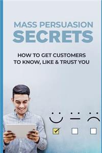 Mass Persuasion Secrets: How to Get Customers to Know, Like and Trust You