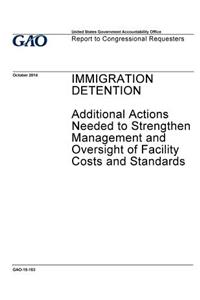 Immigration detention, additional actions needed to strengthen management and oversight of facility costs and standards