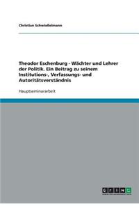 Theodor Eschenburg - Wächter und Lehrer der Politik. Ein Beitrag zu seinem Institutions-, Verfassungs- und Autoritätsverständnis