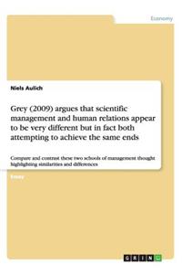 Grey (2009) argues that scientific management and human relations appear to be very different but in fact both attempting to achieve the same ends