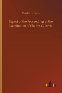 Report of the Proceedings at the Examination of Charles G. Davis