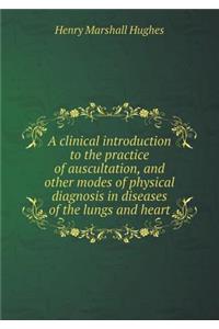 A Clinical Introduction to the Practice of Auscultation, and Other Modes of Physical Diagnosis in Diseases of the Lungs and Heart