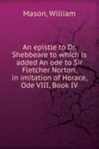 epistle to Dr. Shebbeare to which is added An ode to Sir Fletcher Norton, in imitation of Horace, Ode VIII, Book IV