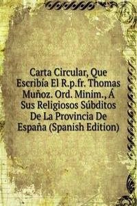 Carta Circular, Que Escribia El R.p.fr. Thomas Munoz. Ord. Minim., A Sus Religiosos Subditos De La Provincia De Espana (Spanish Edition)