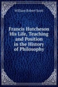 Francis Hutcheson His Life, Teaching and Position in the History of Philosophy