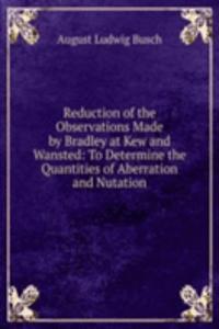 Reduction of the Observations Made by Bradley at Kew and Wansted: To Determine the Quantities of Aberration and Nutation