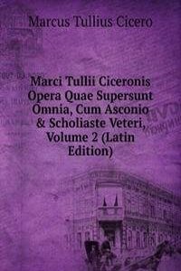 Marci Tullii Ciceronis Opera Quae Supersunt Omnia, Cum Asconio & Scholiaste Veteri, Volume 2 (Latin Edition)