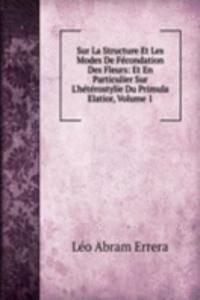 Sur La Structure Et Les Modes De Fecondation Des Fleurs: Et En Particulier Sur L'heterostylie Du Primula Elatior, Volume 1