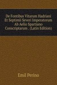 De Fontibus Vitarum Hadriani Et Septimii Severi Imperatorum Ab Aelio Spartiano Conscriptarum . (Latin Edition)
