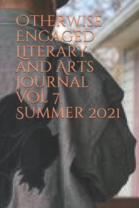 Otherwise Engaged Literary and Arts Journal Vol 7. Summer 2021